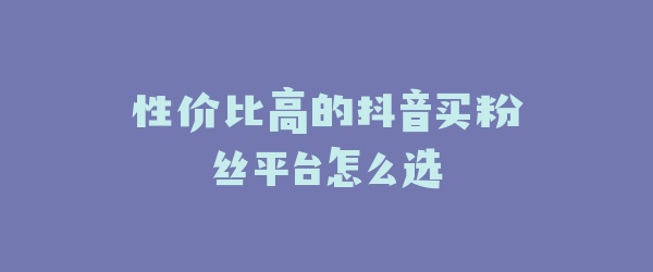 性价比高的抖音买粉丝平台怎么选