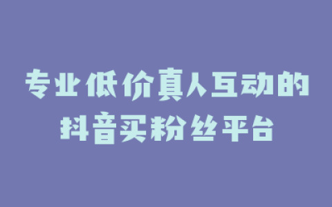 专业低价真人互动的抖音买粉丝平台