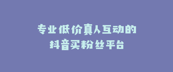 专业低价真人互动的抖音买粉丝平台