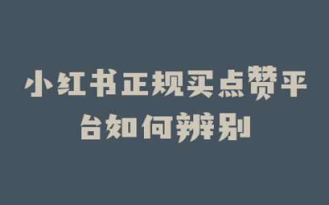 小红书正规买点赞平台如何辨别