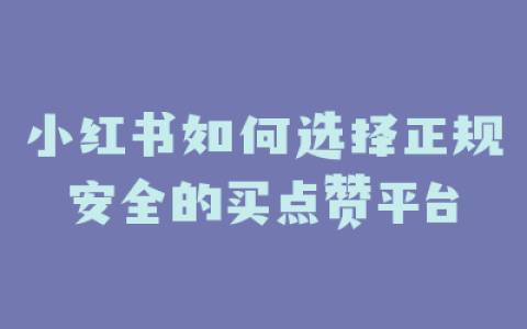 小红书如何选择正规安全的买点赞平台