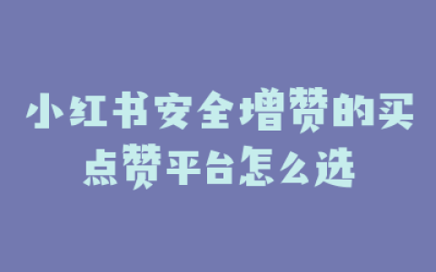 小红书安全增赞的买点赞平台怎么选
