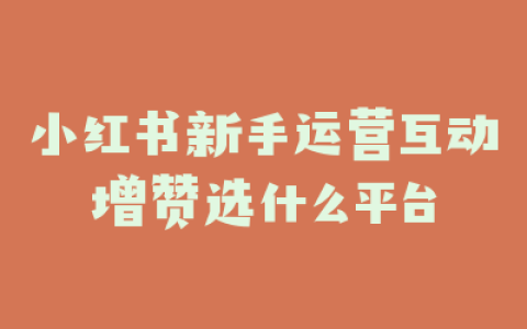 小红书新手运营互动增赞选什么平台