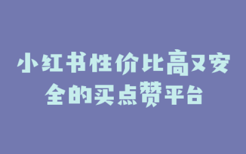 小红书性价比高又安全的买点赞平台