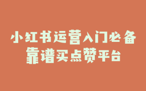 小红书运营入门必备靠谱买点赞平台