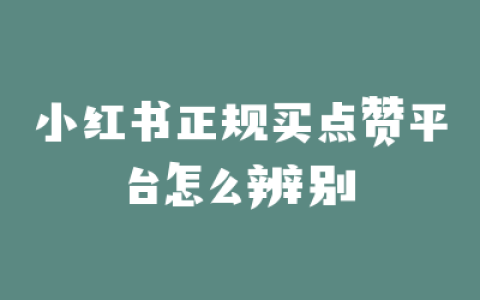 小红书正规买点赞平台怎么辨别