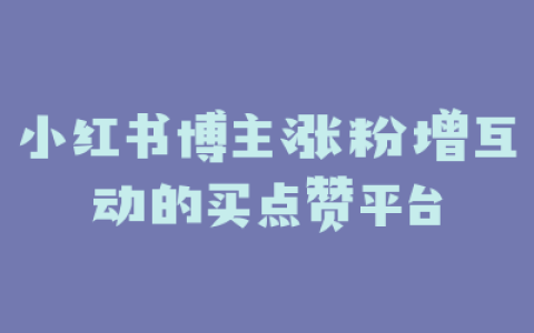 小红书博主涨粉增互动的买点赞平台