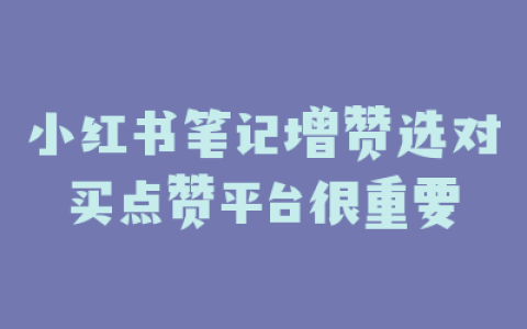 小红书笔记增赞选对买点赞平台很重要
