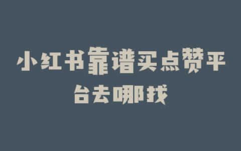 小红书靠谱买点赞平台去哪找