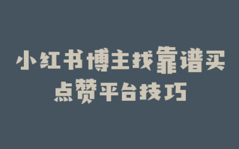 小红书博主找靠谱买点赞平台技巧