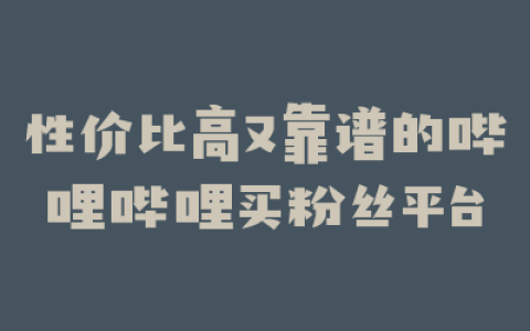 性价比高又靠谱的哔哩哔哩买粉丝平台