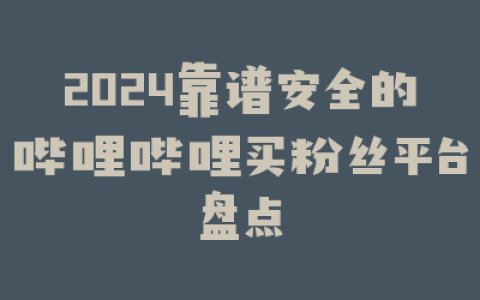 2024靠谱安全的哔哩哔哩买粉丝平台盘点