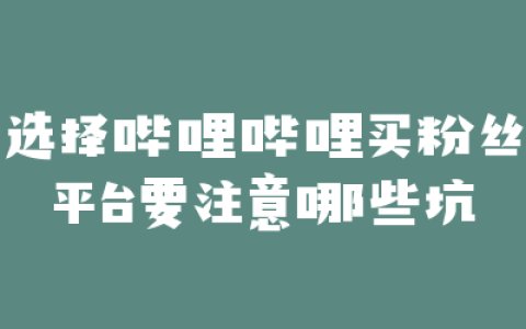 选择哔哩哔哩买粉丝平台要注意哪些坑