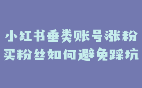 小红书垂类账号涨粉买粉丝如何避免踩坑