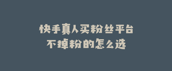快手真人买粉丝平台不掉粉的怎么选