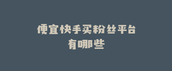 便宜快手买粉丝平台有哪些