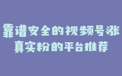 靠谱安全的视频号涨真实粉的平台推荐