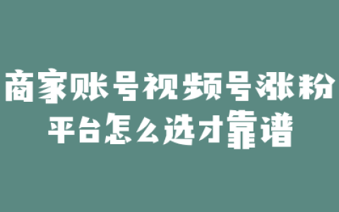 商家账号视频号涨粉平台怎么选才靠谱