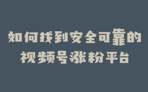 如何找到安全可靠的视频号涨粉平台