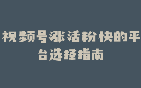 视频号涨活粉快的平台选择指南