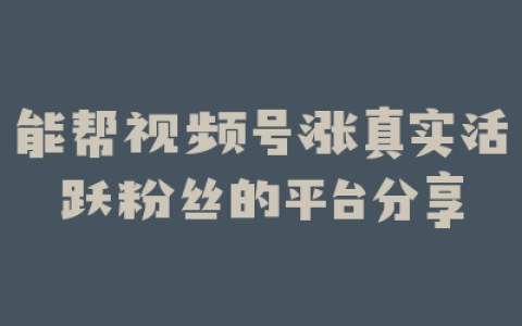 能帮视频号涨真实活跃粉丝的平台分享