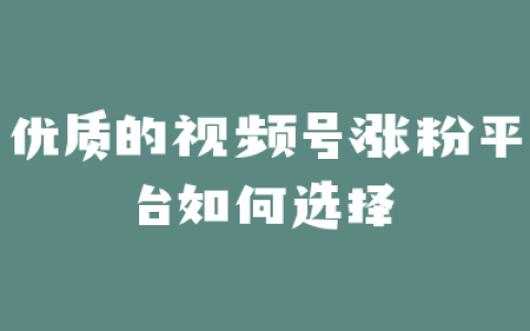 优质的视频号涨粉平台如何选择