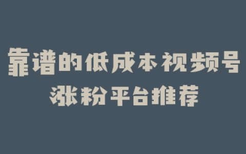 靠谱的低成本视频号涨粉平台推荐