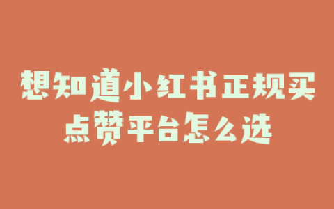 想知道小红书正规买点赞平台怎么选