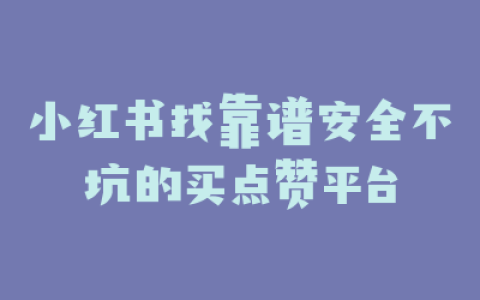 小红书找靠谱安全不坑的买点赞平台