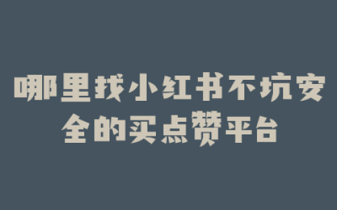 哪里找小红书不坑安全的买点赞平台