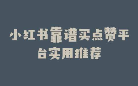 小红书靠谱买点赞平台实用推荐