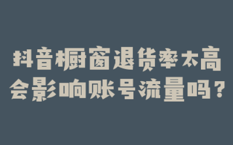 抖音橱窗退货率太高会影响账号流量吗？