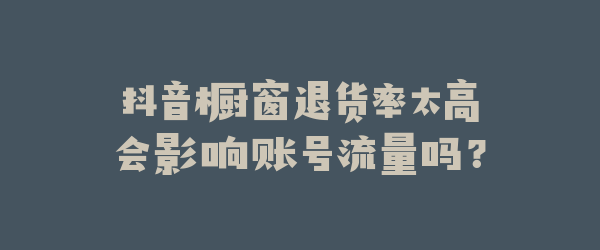抖音橱窗退货率太高会影响账号流量吗？