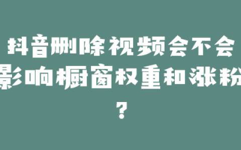 抖音删除视频会不会影响橱窗权重和涨粉？