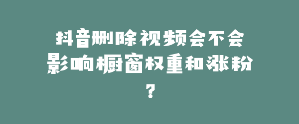 抖音删除视频会不会影响橱窗权重和涨粉？