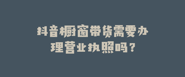 抖音橱窗带货需要办理营业执照吗？