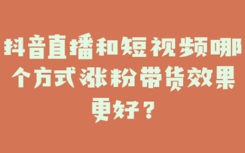抖音直播和短视频哪个方式涨粉带货效果更好？