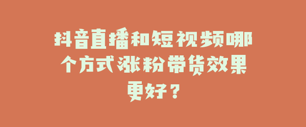抖音直播和短视频哪个方式涨粉带货效果更好？