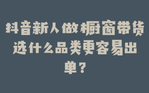 抖音新人做橱窗带货选什么品类更容易出单？