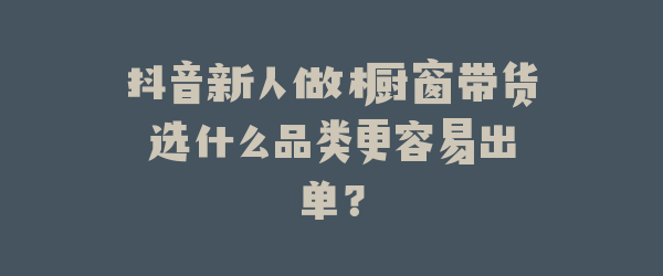 抖音新人做橱窗带货选什么品类更容易出单？