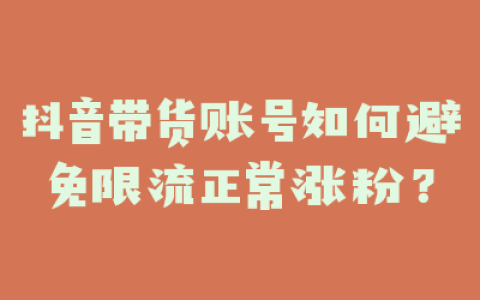 抖音带货账号如何避免限流正常涨粉？