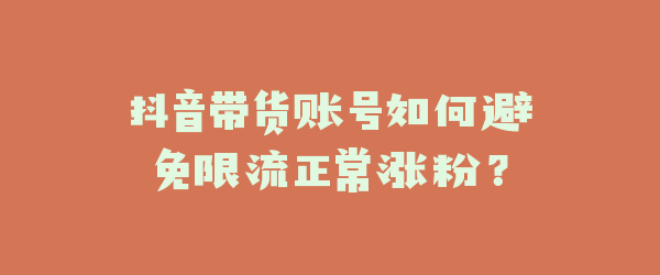 抖音带货账号如何避免限流正常涨粉？