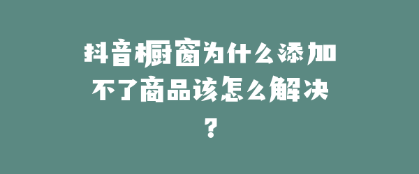 抖音橱窗为什么添加不了商品该怎么解决？