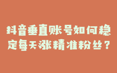 抖音垂直账号如何稳定每天涨精准粉丝？