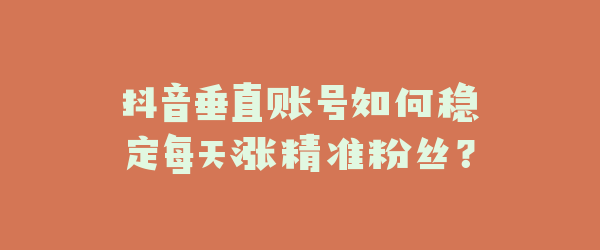 抖音垂直账号如何稳定每天涨精准粉丝？
