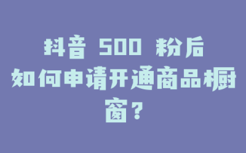 抖音 500 粉后如何申请开通商品橱窗？