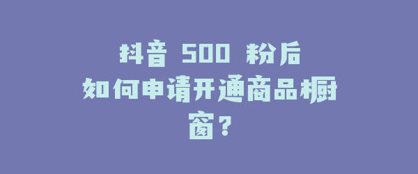 抖音 500 粉后如何申请开通商品橱窗？