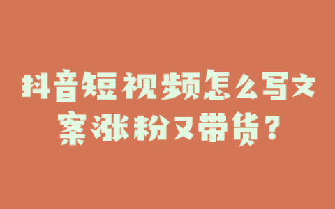 抖音短视频怎么写文案涨粉又带货？