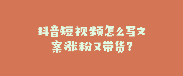 抖音短视频怎么写文案涨粉又带货？