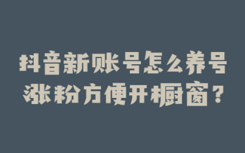 抖音新账号怎么养号涨粉方便开橱窗？